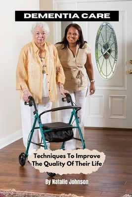 Dementia Care: Techniques To Improve The Quality Of Their Life by Johnson, Natalie