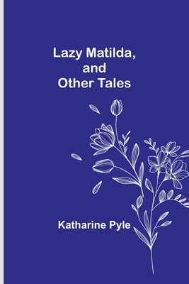 Lazy Matilda, and Other Tales by Pyle, Katharine