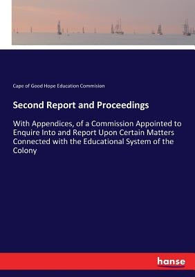 Second Report and Proceedings: With Appendices, of a Commission Appointed to Enquire Into and Report Upon Certain Matters Connected with the Education by Education Commision, Cape of Good Hope