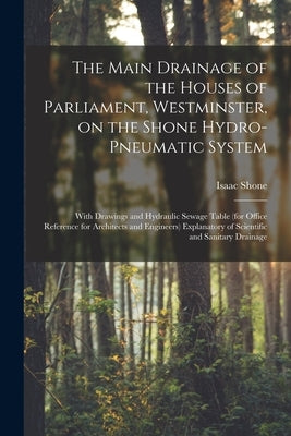 The Main Drainage of the Houses of Parliament, Westminster, on the Shone Hydro-Pneumatic System [electronic Resource]: With Drawings and Hydraulic Sew by Shone, Isaac