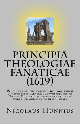 Principia Theologiae Fanaticae (1619): The Principles of the Fanatic Theology by Dinda, Richard J.