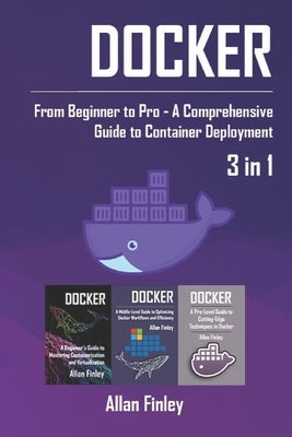 Docker: 3 in 1 - "Docker: From Beginner to Pro - A Comprehensive Guide to Container Deployment" by Finley, Allan
