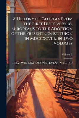 A History of Georgia From the First Discovery by Europeans to the Adoption of the Present Constituion in Mdccxcviii., in Two Volumes by Stevens, William Bacon