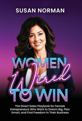 Women Wired to Win: The Direct Sales Playbook for Female Entrepreneurs Who Want to Dream Big, Plan Smart, and Find Freedom in Their Business by Norman, Susan