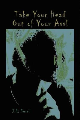 Take Your Head Out of Your Ass!: Thoughts & Tales from a Free - Thinking Mind by Farrell, J. R.