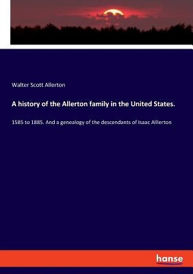 A history of the Allerton family in the United States.: 1585 to 1885. And a genealogy of the descendants of Isaac Alllerton by Allerton, Walter Scott