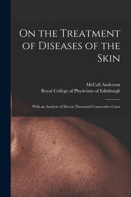 On the Treatment of Diseases of the Skin: With an Analysis of Eleven Thousand Consecutive Cases by Anderson, McCall 1836-1908
