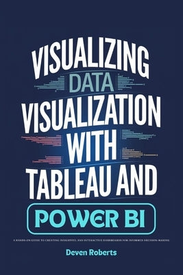 Visualizing Data Visualization with Tableau and Power BI: A Hands-On Guide to Creating Insightful and Interactive Dashboards for Informed Decision-Mak by Roberts, Deven