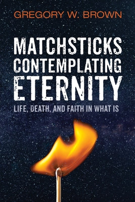 Matchsticks Contemplating Eternity by Brown, Gregory W.