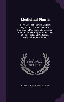Medicinal Plants: Being Descriptions With Original Figures of the Principal Plants Employed in Medicine and an Account of the Characters by Trimen, Henry