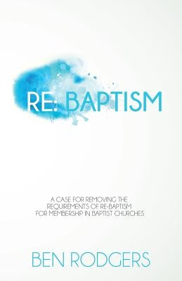 Re: Baptism: A case for removing the requirements of re-baptism for membership in Baptist churches by Rodgers, Ben