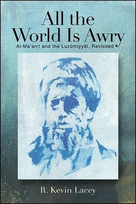 All the World Is Awry: Al-Maʿarrī And the Luzūmiyyāt, Revisited by Lacey, R. Kevin