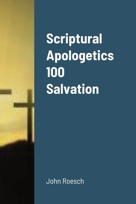 Scriptural Apologetics 100 Salvation by Roesch, John