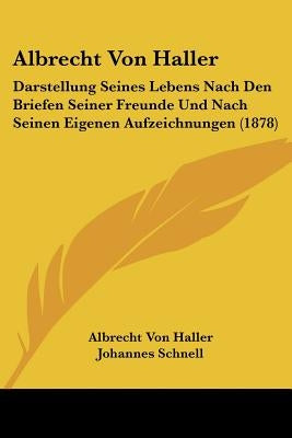 Albrecht Von Haller: Darstellung Seines Lebens Nach Den Briefen Seiner Freunde Und Nach Seinen Eigenen Aufzeichnungen (1878) by Haller, Albrecht Von
