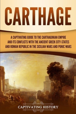 Carthage: A Captivating Guide to the Carthaginian Empire and Its Conflicts with the Ancient Greek City-States and the Roman Repu by History, Captivating