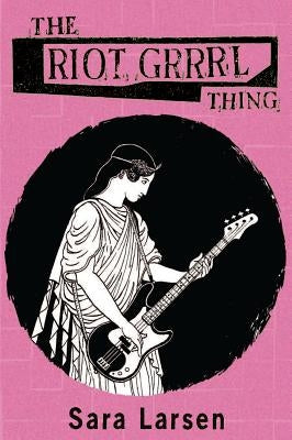 The Riot Grrrl Thing by Larsen, Sara