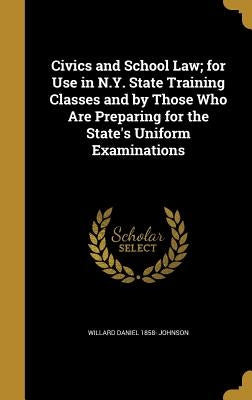 Civics and School Law; for Use in N.Y. State Training Classes and by Those Who Are Preparing for the State's Uniform Examinations by Johnson, Willard Daniel 1858-