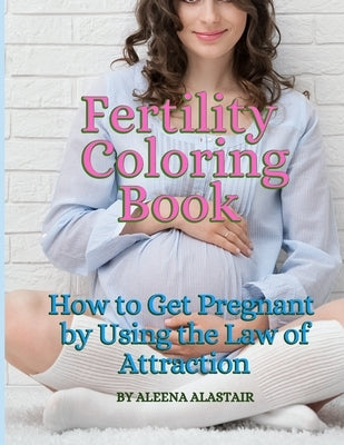 Fertility Coloring Book: How to Get Pregnant by Using the Law of Attraction by Alastair, Aleena