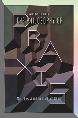The Philosophy Of Praxis: Marx, Lukács And The Frankfurt School by Feenberg, Andrew