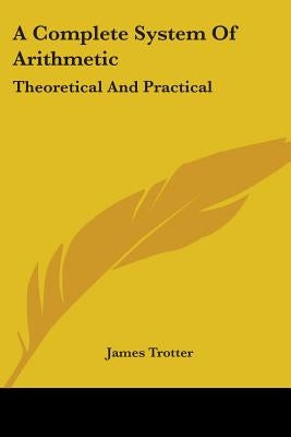 A Complete System Of Arithmetic: Theoretical And Practical by Trotter, James