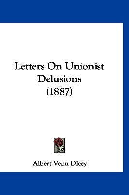 Letters On Unionist Delusions (1887) by Dicey, Albert Venn