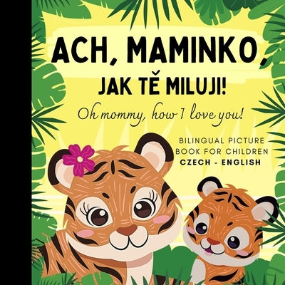 Oh mommy, how I love you! Bilingual Czech English Picture Book for Children, Czech Language Learning: Learn Czech Vocabulary for Beginners, Czech for by Olly Bewick