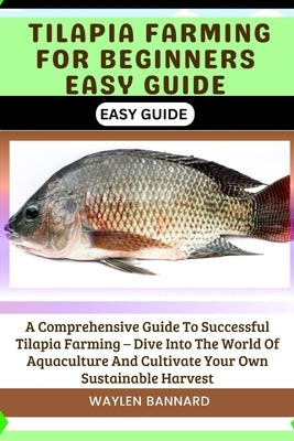 Tilapia Farming for Beginners Easy Guide: A Comprehensive Guide To Successful Tilapia Farming - Dive Into The World Of Aquaculture And Cultivate Your by Bannard, Waylen