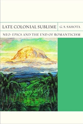 Late Colonial Sublime: Neo-Epics and the End of Romanticism Volume 29 by Sahota, G. S.