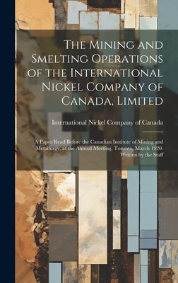 The Mining and Smelting Operations of the International Nickel Company of Canada, Limited; a Paper Read Before the Canadian Institute of Mining and Me by International Nickel Company of Canada