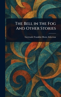 The Bell in the Fog And Other Stories by Atherton, Gertrude Franklin Horn