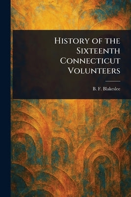 History of the Sixteenth Connecticut Volunteers by Blakeslee, B. F. (Bernard F. ).