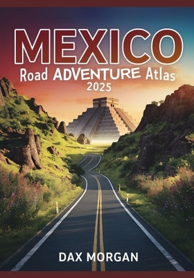 Mexico Road Adventure Atlas 2025: Detailed Maps, Scenic Routes, Historic Landmarks, and Hidden Treasures by Morgan, Dax