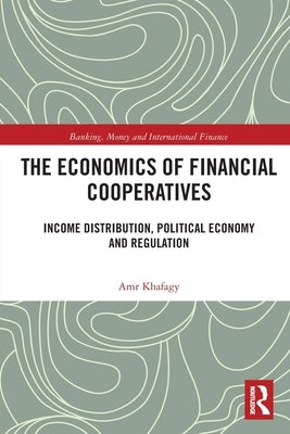 The Economics of Financial Cooperatives: Income Distribution, Political Economy and Regulation by Khafagy, Amr