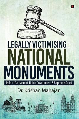 Legally Victimising National Monuments: Role of Parliament, Union Government & Supreme Court by Dr Krishan Mahajan