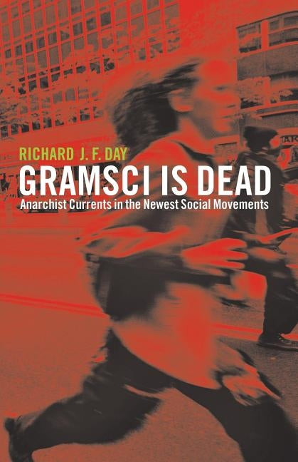 Gramsci is Dead: Anarchist Currents in the Newest Social Movements by Day, Richard J. F.