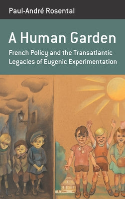 A Human Garden: French Policy and the Transatlantic Legacies of Eugenic Experimentation by Rosental, Paul-André