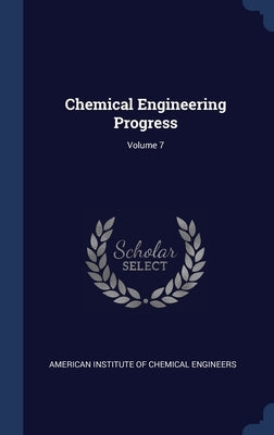 Chemical Engineering Progress; Volume 7 by American Institute of Chemical Engineers