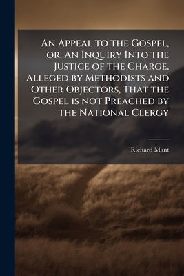 An Appeal to the Gospel, or, An Inquiry Into the Justice of the Charge, Alleged by Methodists and Other Objectors, That the Gospel is not Preached by by Mant, Richard