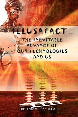 Illusafact.the Inevitable Advance of Our Technologies and Us by Schram, Robert H.