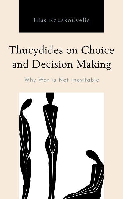 Thucydides on Choice and Decision Making: Why War Is Not Inevitable by Kouskouvelis, Ilias
