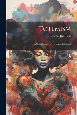 Totemism: A Consideration Of Its Origin & Import by Hill-Tout, Charles