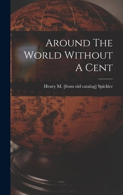 Around The World Without A Cent by Spickler, Henry M. [From Old Catalog]