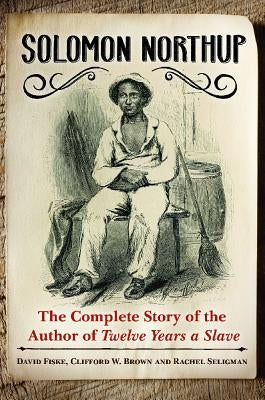 Solomon Northup: The Complete Story of the Author of Twelve Years A Slave by Fiske, David