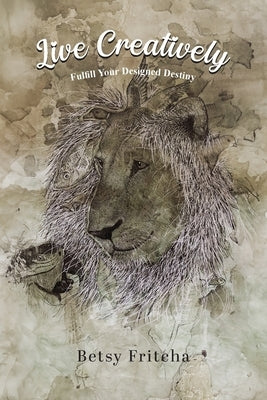 Live Creatively - Fulfill Your Designed Destiny by Fritcha, Betsy