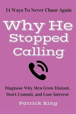 Why He Stopped Calling: Diagnose Why Men Grow Distant, Don't Commit, and Lose In by King, Patrick