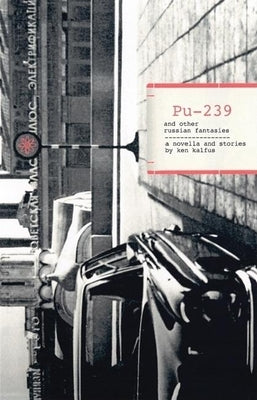 Pu-239 and Other Russian Fantasies: A Novella and Stories by Kalfus, Ken