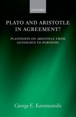 Plato and Aristotle in Agreement?: Platonists on Aristotle from Antiochus to Porphyry by Karamanolis, George E.