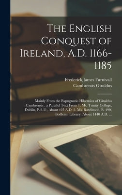 The English Conquest of Ireland, A.D. 1166-1185: Mainly From the Expugnatio Hibernica of Giraldus Cambrensis: a Parallel Text From 1. Ms. Trinity Coll by Furnivall, Frederick James