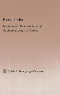 Baakisimba: Gender in the Music and Dance of the Baganda People of Uganda by Nannyonga-Tamusuza, Sylvia Antonia