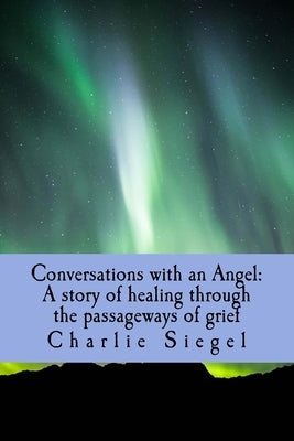 Conversations with an Angel: A story of healing through the passageways of grief by Siegel, Charlie